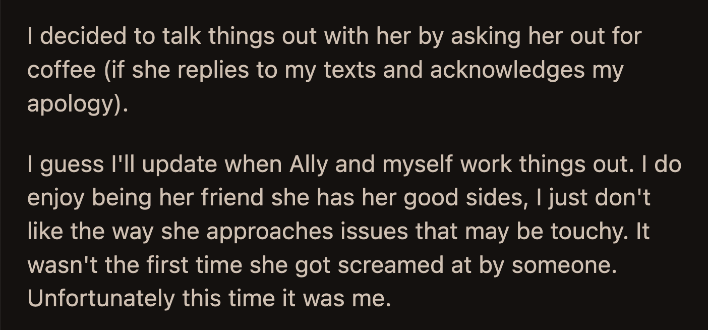 OP sent a message to Ally to apologize for his outburst and asked her to meet with him. She has yet to reply or acknowledge his apology.