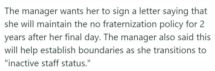 The manager asked her to sign a letter agreeing to the no fraternization policy for two years post-employment to set boundaries during her transition to 