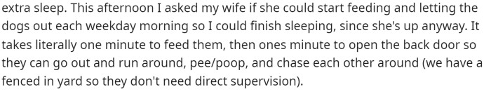 He wants to have a little extra sleep, so he asked his wife to help with the dogs. He says it's very quick and shouldn't take a lot of time to do.