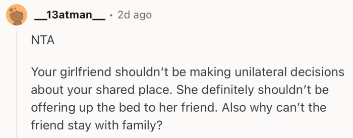 “NTA. Your girlfriend shouldn’t be making unilateral decisions about your shared place.”