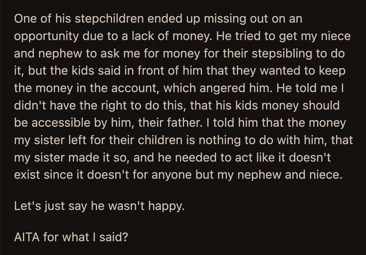 He insisted that he should have access to the money, not OP. Luke was displeased when OP stated that the money their sister left was none of Luke's business and that he should act as if it didn't exist except for Kai and Ella. Did OP handle the situation poorly?