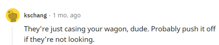 It seemed like someone might be keeping a close eye on their wagon, potentially planning to push it off when not being watched.