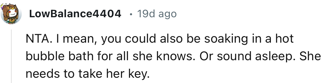 “NTA. You could also be soaking in a hot bubble bath, for all she knows. She needs to take her key.”