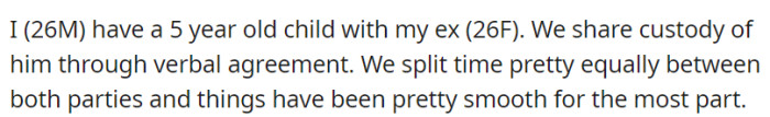 OP, a 26-year-old father, and his 26-year-old ex-partner share equal custody of their 5-year-old child through a verbal agreement, and co-parenting has been generally smooth.