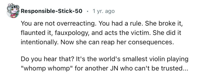 “You are not overreacting. You had a rule. She broke it, flaunted it, and acted the victim.”