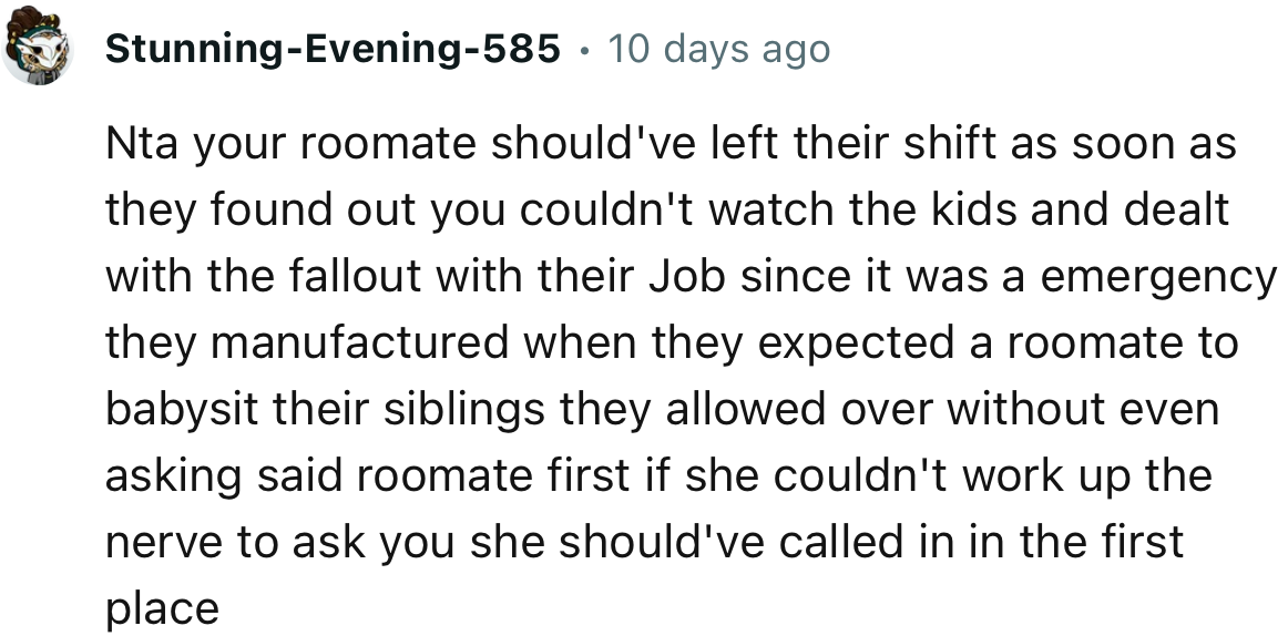 “NTA…Your roommate should've left their shift as soon as they found out you couldn't watch the kids.”