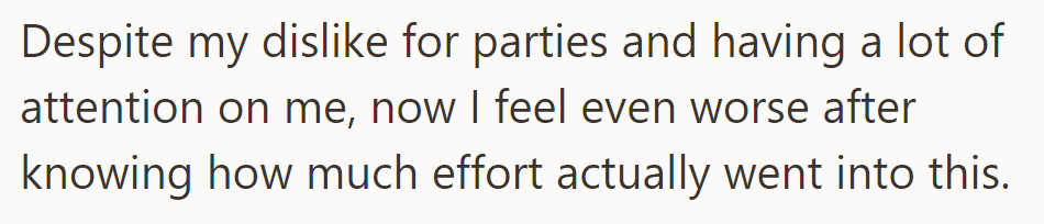 Despite his aversion to parties and attention, he feels worse upon realizing the effort behind it.