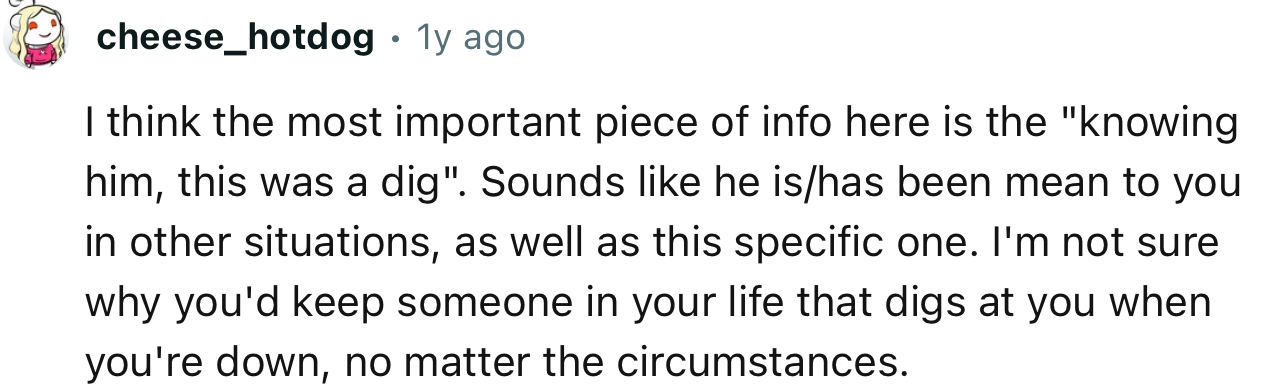 “I'm not sure why you'd keep someone in your life that digs at you when you're down, no matter the circumstances.”