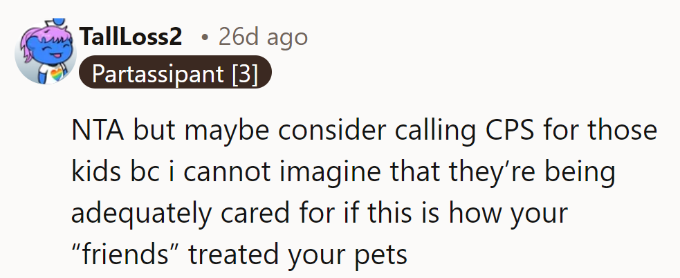 NTA. They might consider calling CPS—if friends treat pets like this, the kids might be neglected.