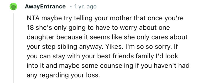 “If you can stay with your best friend's family, I'd look into it and maybe some counseling.”