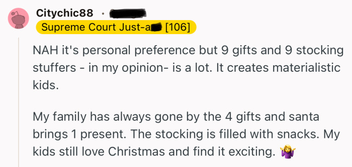 “NAH it's personal preference but 9 gifts and 9 stocking stuffers - in my opinion- is a lot. It creates materialistic kids.”