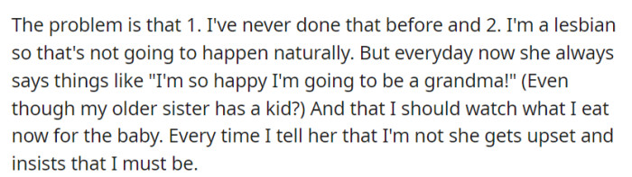 Despite being a lesbian and never having engaged in heterosexual activities, OP's mother repeatedly insists that she is pregnant.