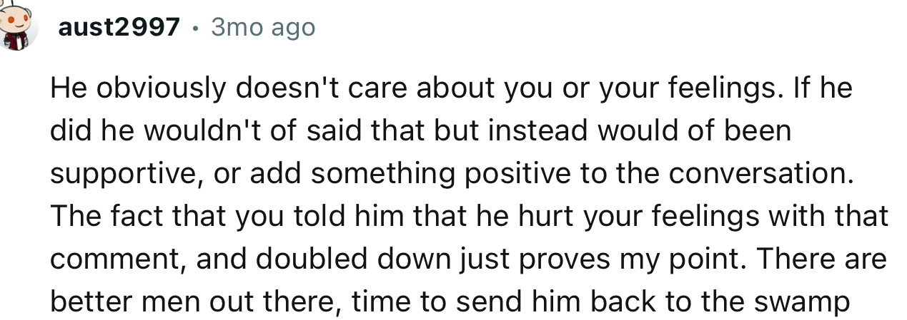 “He obviously doesn't care about you or your feelings. If he did, he wouldn't have said that but instead would have been supportive.”