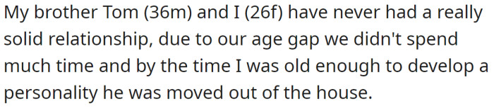 The OP said she and her brother have always had a distant relationship due to their age difference: