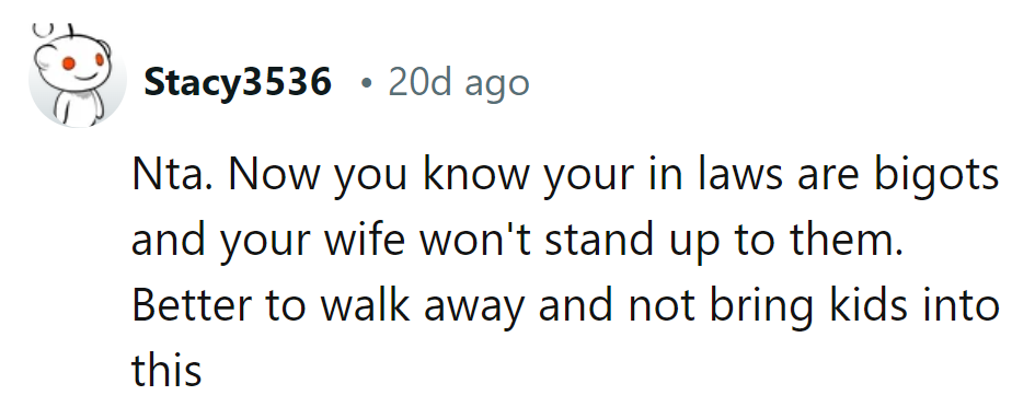 In-laws are bigots, and his wife won't stand up to them? Time to walk away before bringing kids into this circus.