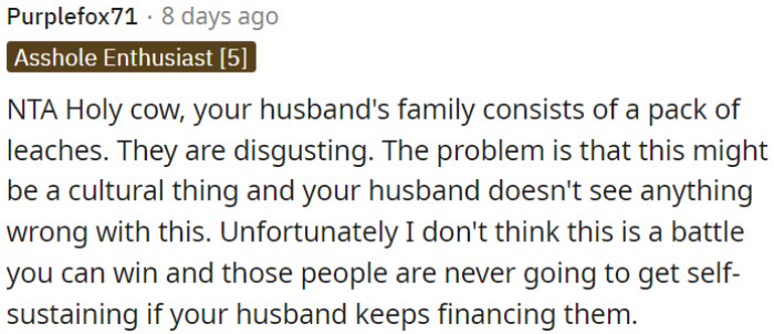 OP's husband's family is financially dependent, and despite their behavior being problematic, OP's husband doesn't recognize the issue.