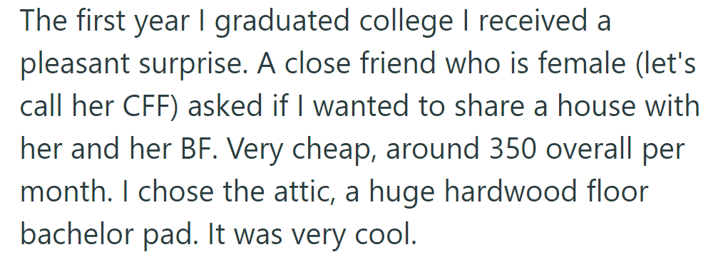 After graduating college, OP was invited by a close female friend and her boyfriend to share their attic bachelor pad.