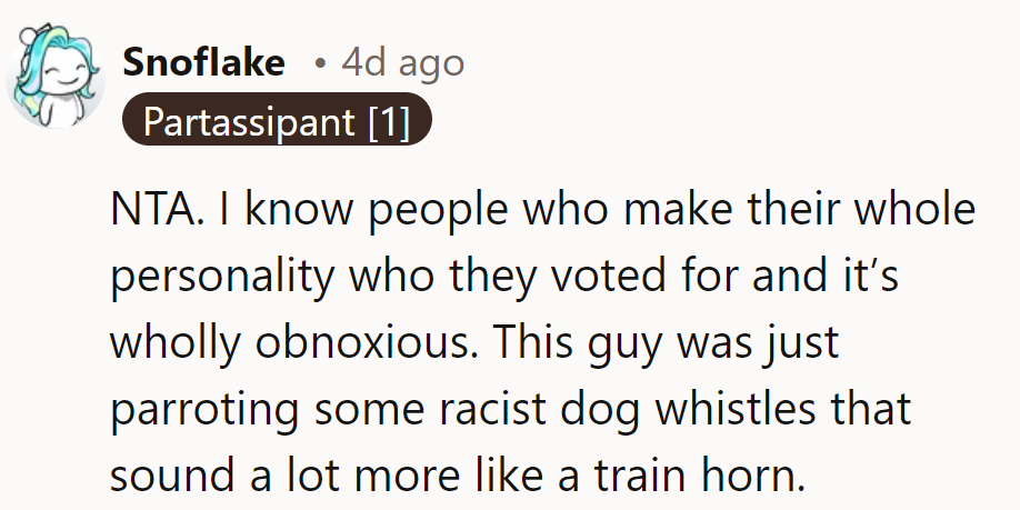 Some people's whole personality revolves around their vote—totally obnoxious. This guy? More like a train horn than a whistle.