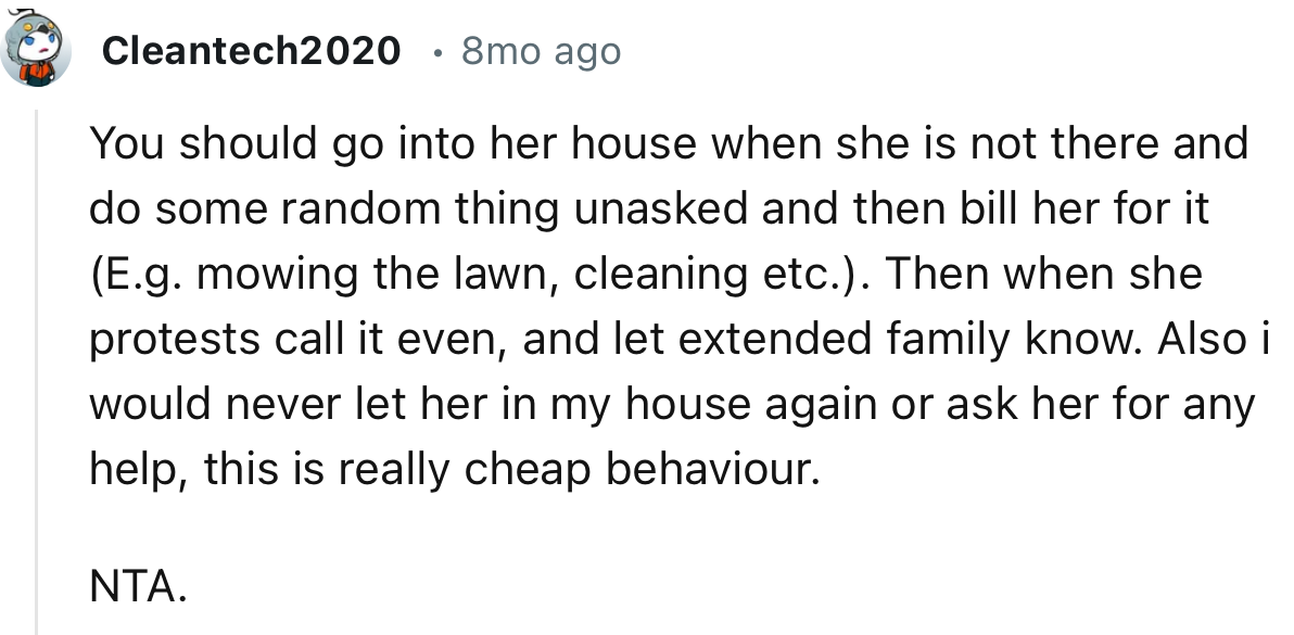 “You should go into her house when she is not there and do some random thing unasked and then bill her for it.”