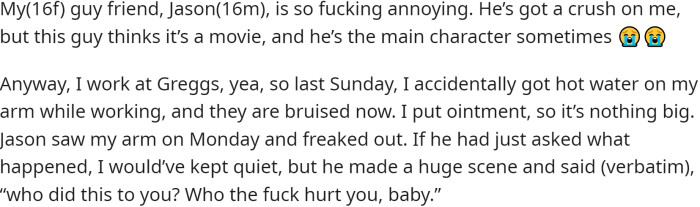 OP, a 16-year-old female, has a guy friend named Jason who has a crush on her. Jason is known for his dramatic behavior and often acts as if he is the main character in a movie.