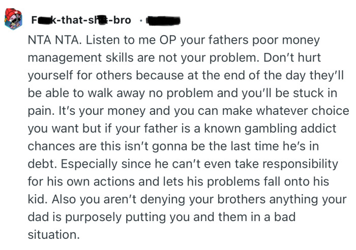 “It’s your money and you can make whatever choice you want but if your father is a known gambling addict chances are this isn’t gonna be the last time he’s in debt.”