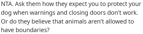 OP can ask them why warnings and closed doors don't suffice for protecting her dog.