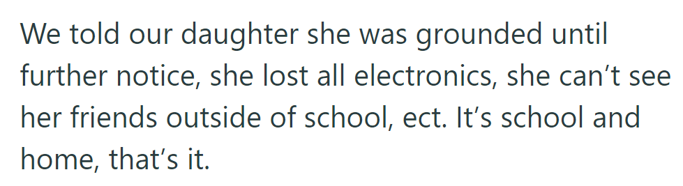 They grounded their daughter indefinitely, confiscating all electronics and limiting socializing to school only.
