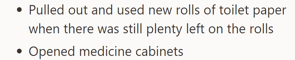 Wasted toilet paper and opened medicine cabinets.