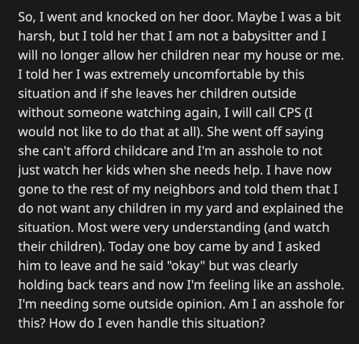 He threatened to call CPS if she left her children without supervision again. The mom was upset that OP wouldn't help her out when she needed it. OP approached his other neighbors to inform them that his garden is now off-limits.