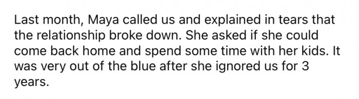 But last month, out of nowhere, Maya contacted her parents and said her relationship had ended. She asked if she could come home and be with her kids again.