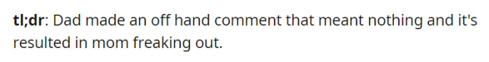 In a brief moment, Dad's innocent offhand comment triggered an intense reaction from Mom, causing unnecessary turmoil in the family.