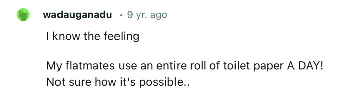 “I know the feeling  My flatmates use an entire roll of toilet paper A DAY!”