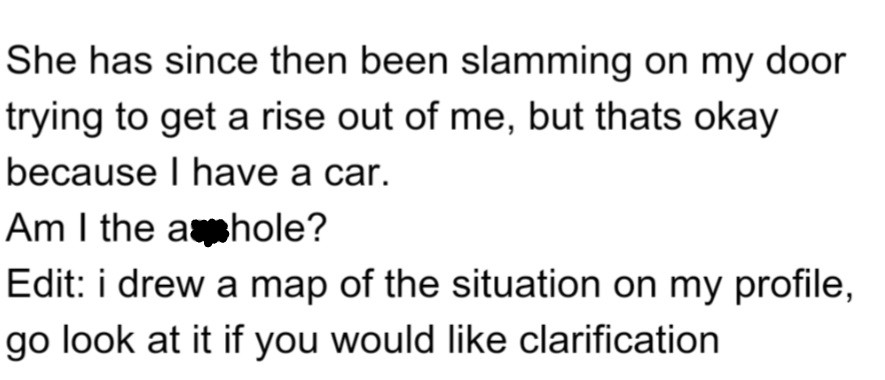 Since then, OP's neighbor has been banging on his door trying to provoke him, but he's unfazed. For clarification, OP also posted a map of the situation on his profile.
