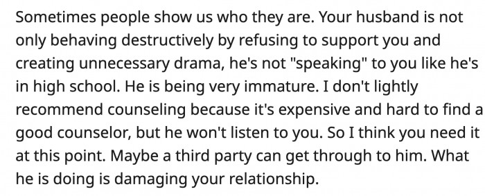 OP's husband is being immature, and some external professional help is necessary in this marriage