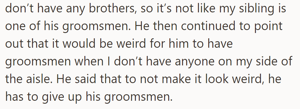 No brothers for her meant no sibling on his side. He found it odd for him to have groomsmen without her having any.