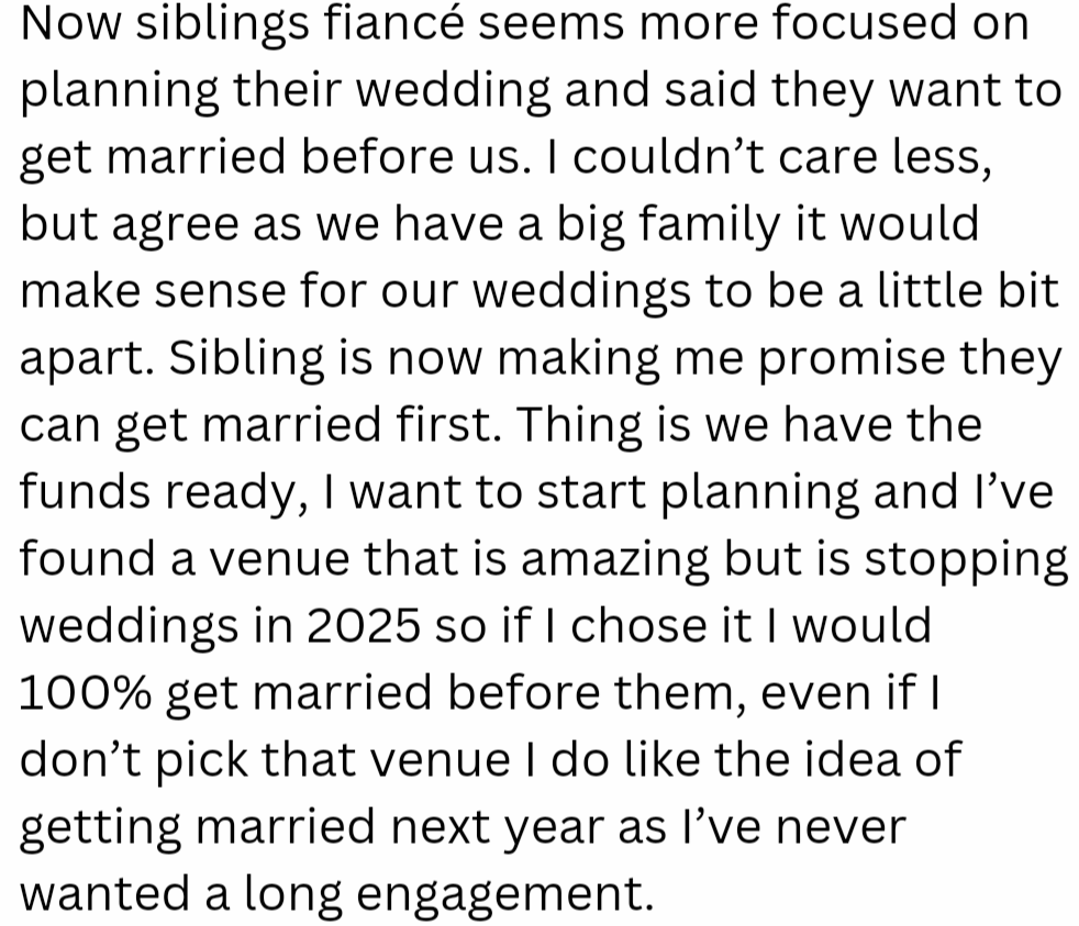 OP’s sibling wants them to put a hold on their upcoming wedding. Apparently, this sibling wants to get married first before OP