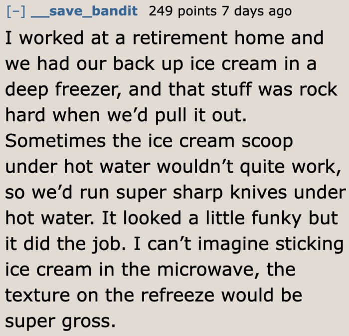 Other people use the knife and hot water combo when the ice cream is nearly rock hard.