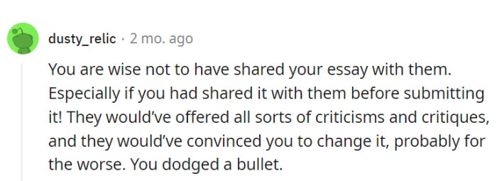 Absolutely! Avoiding their essay critique circus was a wise move; who needs a parade of potentially misguided comments?