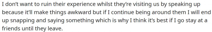 OP doesn't want to ruin the experience by speaking up, so they have decided to stay at a friend's place until the family leaves.