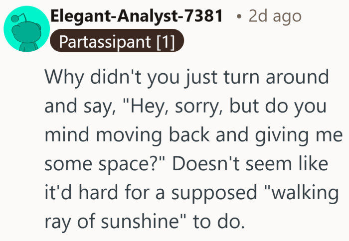 Others suggested the simplest approach. Sometimes a polite request for a little room solves the problem before it grows.