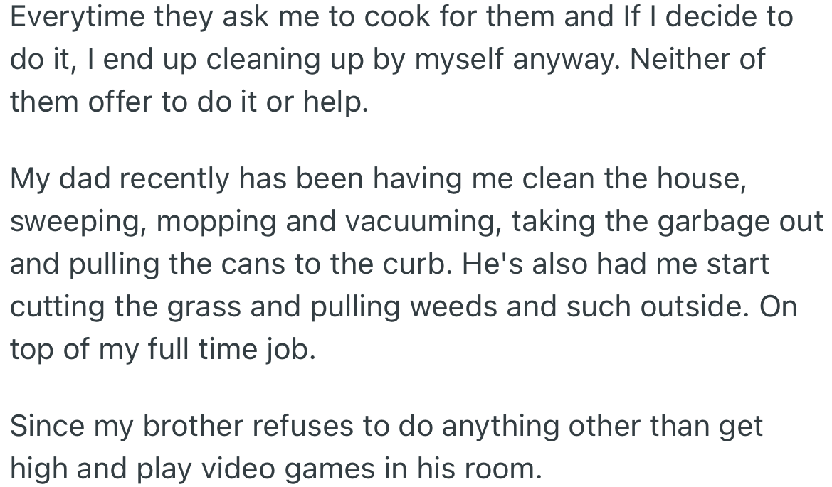 Whenever OP decides to cook for her brother and dad, she does all the cleaning. Recently, her dad made her clean the entire house and weed the grass outside while her brother did nothing.