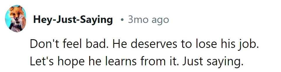 No sympathy needed. Losing his job might just be his wake-up call.