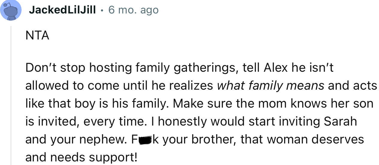 “Don’t stop hosting family gatherings; tell Alex he isn’t allowed to come until he realizes what family means and acts like that boy is his family.”