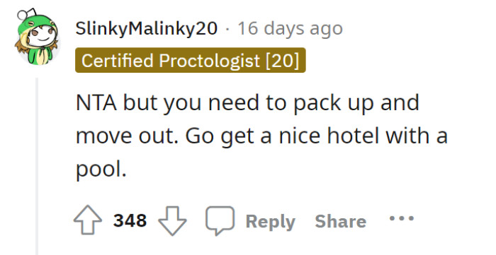 Not the asshole, but go and move somewhere nice. A suggestion: maybe a nice hotel with a pool.