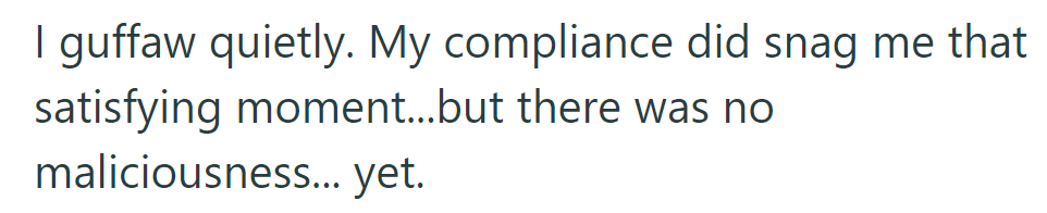 She chuckled quietly, realizing her compliance had brought a satisfying moment, without malice—yet.