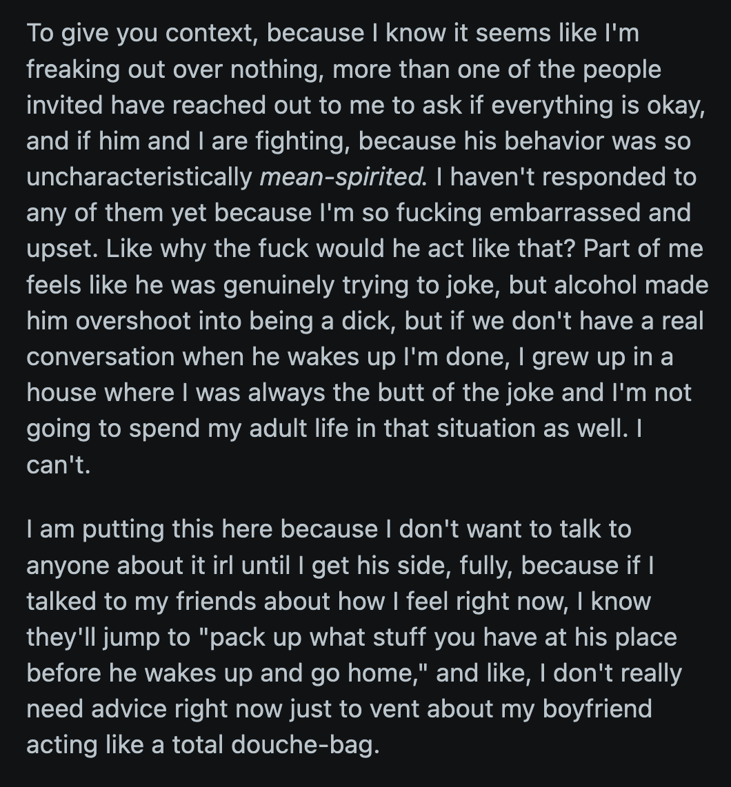 A few of their friends contacted OP to ask if everything was alright in their relationship because her BF's jokes were uncharacteristically mean-spirited. OP said she planned to confront him when he was sober, but if he dismissed her, she would leave.