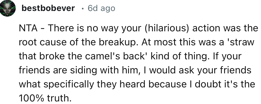 “If your friends are siding with him, I would ask your friends what specifically they heard because I doubt it's the 100% truth.”