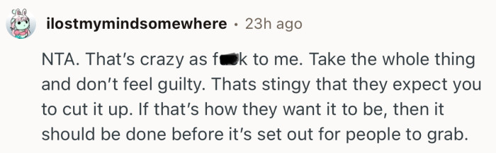 “NTA. That’s crazy as f**k to me. Take the whole thing and don’t feel guilty.”