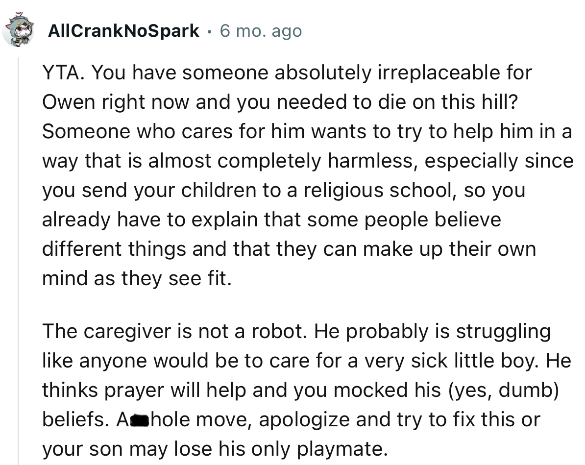 “He thinks prayer will help, and you mocked his beliefs. A**hole move, apologize and try to fix this or your son may lose his only playmate.”