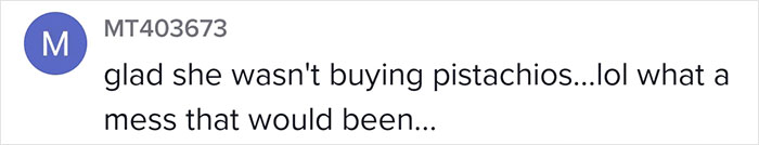 I don’t even want to know what happens when she buys pistachios.